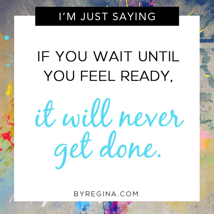 If you wait until you feel ready, it will never get done. Quote from byRegina.com